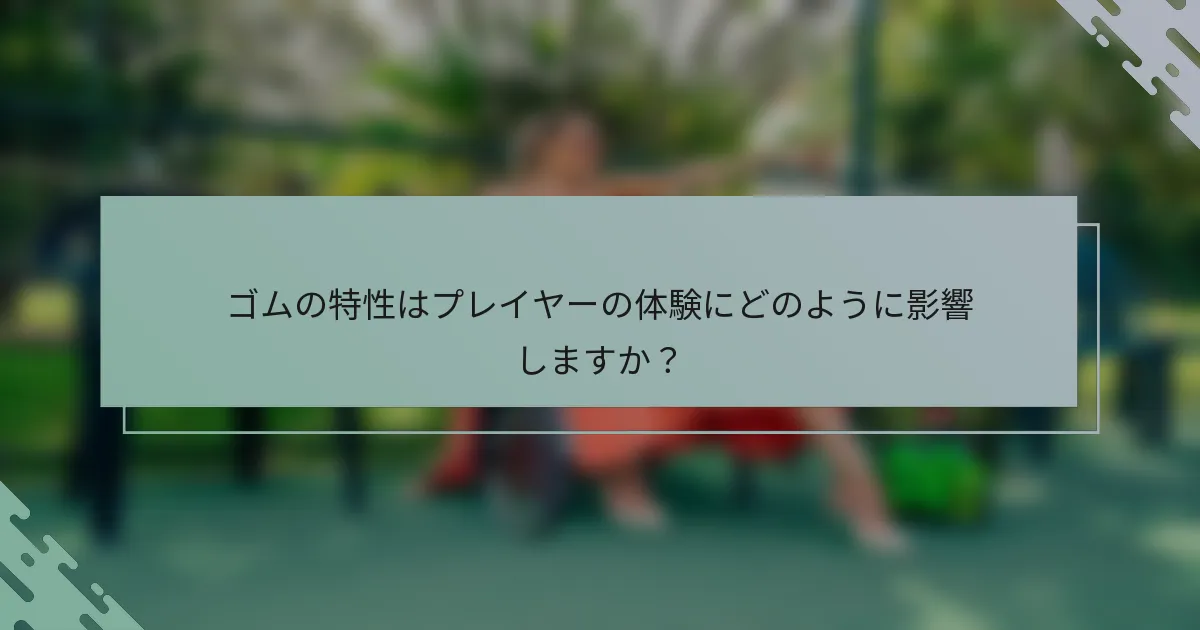 ゴムの特性はプレイヤーの体験にどのように影響しますか？