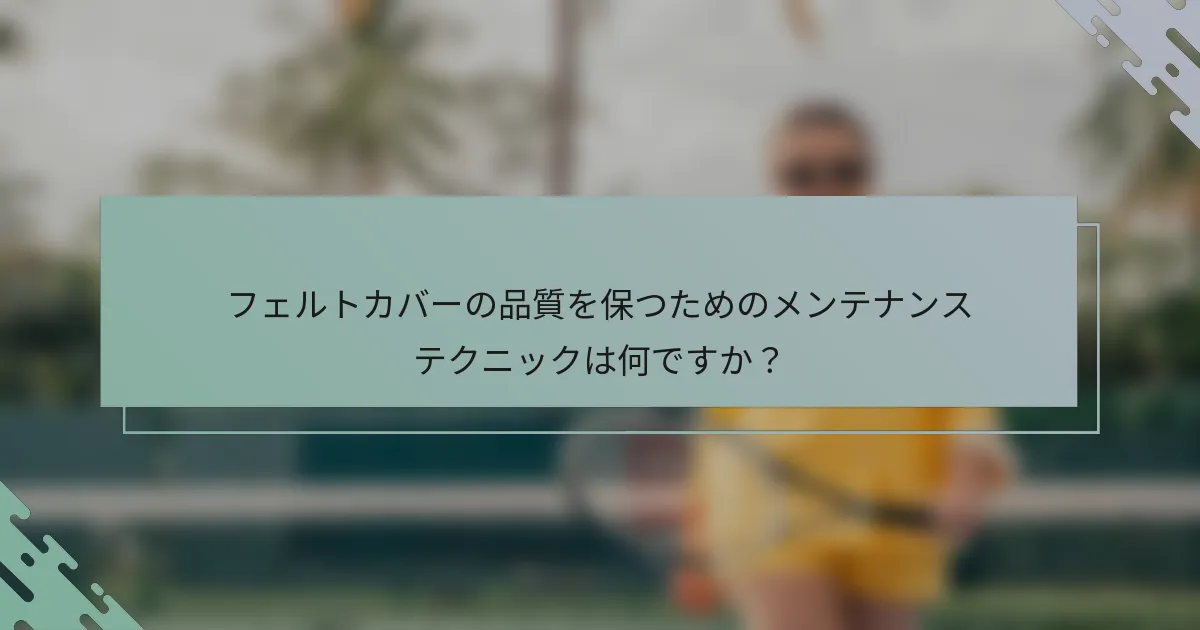 フェルトカバーの品質を保つためのメンテナンステクニックは何ですか？